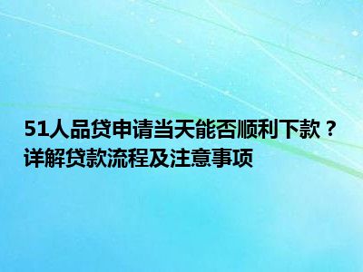 51人品贷申请当天能否顺利下款？详解贷款流程及注意事项