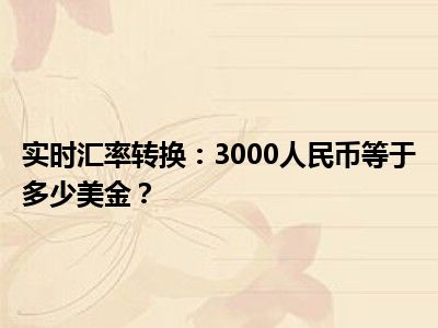 实时汇率转换：3000人民币等于多少美金？