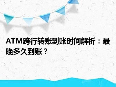 ATM跨行转账到账时间解析：最晚多久到账？