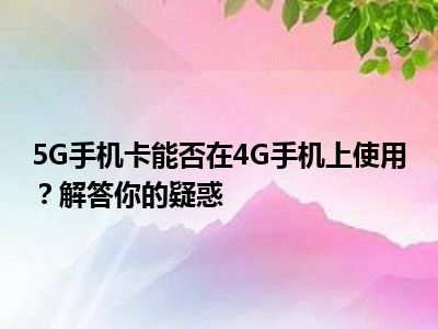 5G手机卡能否在4G手机上使用？解答你的疑惑