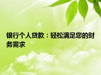 银行个人贷款：轻松满足您的财务需求