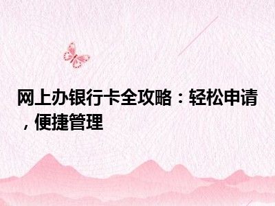 网上办银行卡全攻略：轻松申请，便捷管理