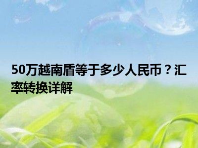 50万越南盾等于多少人民币？汇率转换详解