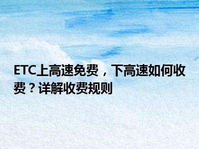ETC上高速免费，下高速如何收费？详解收费规则