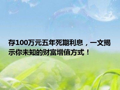存100万元五年死期利息，一文揭示你未知的财富增值方式！
