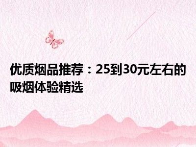 优质烟品推荐：25到30元左右的吸烟体验精选