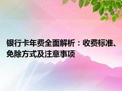 银行卡年费全面解析：收费标准、免除方式及注意事项