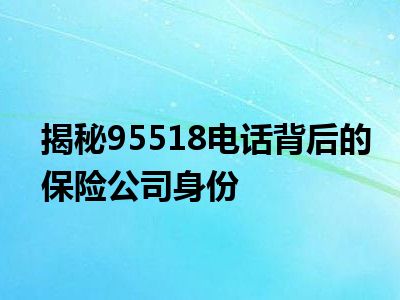 揭秘95518电话背后的保险公司身份