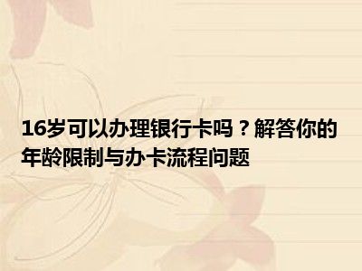 16岁可以办理银行卡吗？解答你的年龄限制与办卡流程问题