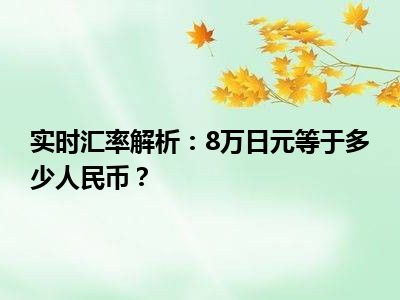 实时汇率解析：8万日元等于多少人民币？
