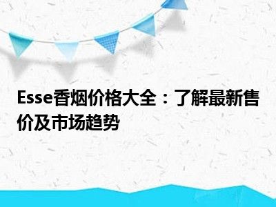 Esse香烟价格大全：了解最新售价及市场趋势