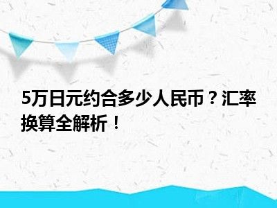 5万日元约合多少人民币？汇率换算全解析！