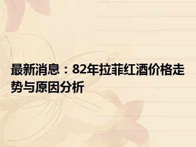 最新消息：82年拉菲红酒价格走势与原因分析