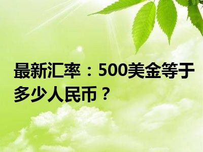 最新汇率：500美金等于多少人民币？