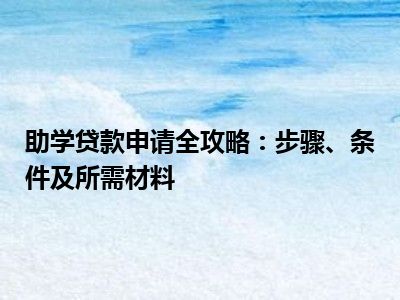 助学贷款申请全攻略：步骤、条件及所需材料