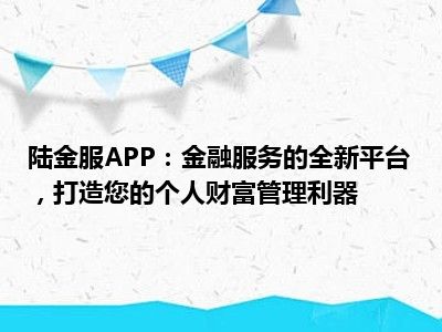 陆金服APP：金融服务的全新平台，打造您的个人财富管理利器