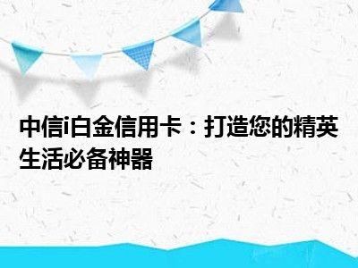 中信i白金信用卡：打造您的精英生活必备神器