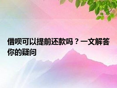 借呗可以提前还款吗？一文解答你的疑问