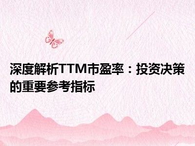 深度解析TTM市盈率：投资决策的重要参考指标