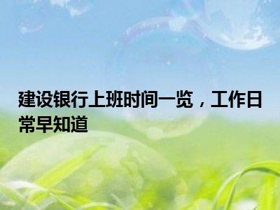 建设银行上班时间一览，工作日常早知道