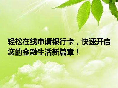 轻松在线申请银行卡，快速开启您的金融生活新篇章！