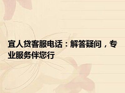 宜人贷客服电话：解答疑问，专业服务伴您行