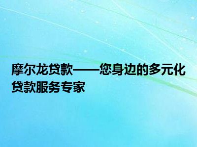 摩尔龙贷款——您身边的多元化贷款服务专家