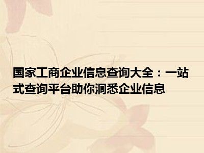国家工商企业信息查询大全：一站式查询平台助你洞悉企业信息