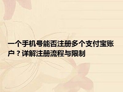 一个手机号能否注册多个支付宝账户？详解注册流程与限制
