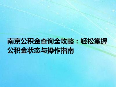 南京公积金查询全攻略：轻松掌握公积金状态与操作指南