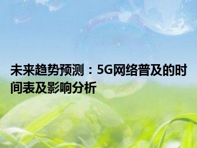 未来趋势预测：5G网络普及的时间表及影响分析