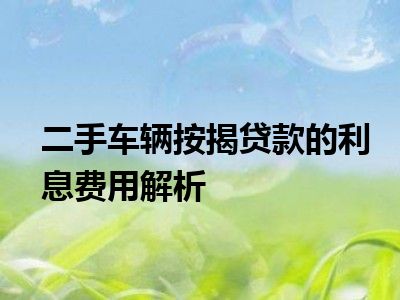 二手车辆按揭贷款的利息费用解析