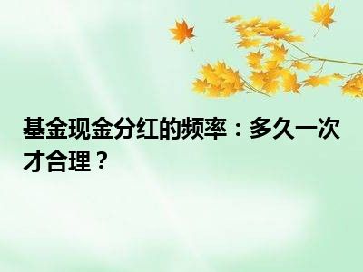 基金现金分红的频率：多久一次才合理？