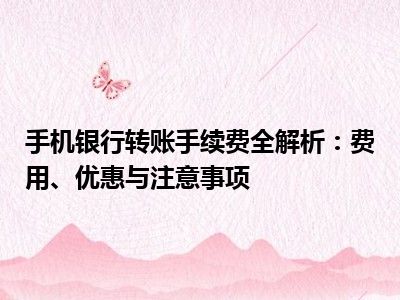手机银行转账手续费全解析：费用、优惠与注意事项