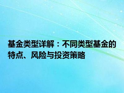 基金类型详解：不同类型基金的特点、风险与投资策略