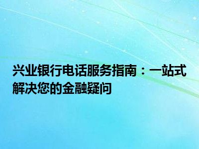 兴业银行电话服务指南：一站式解决您的金融疑问