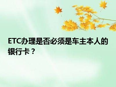ETC办理是否必须是车主本人的银行卡？