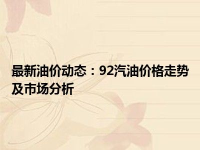最新油价动态：92汽油价格走势及市场分析