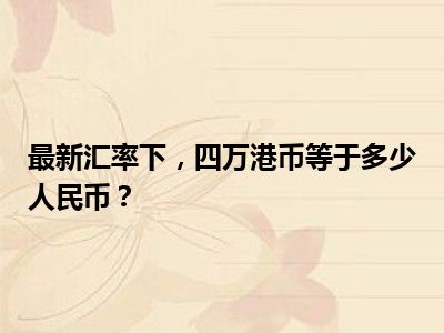 最新汇率下，四万港币等于多少人民币？