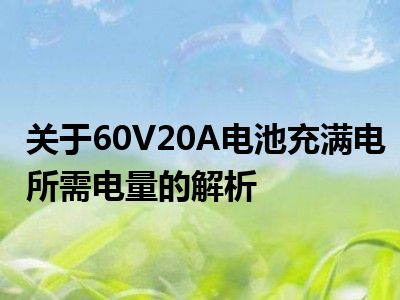 关于60V20A电池充满电所需电量的解析