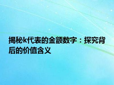 揭秘k代表的金额数字：探究背后的价值含义