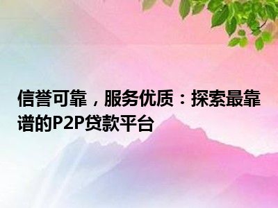 信誉可靠，服务优质：探索最靠谱的P2P贷款平台