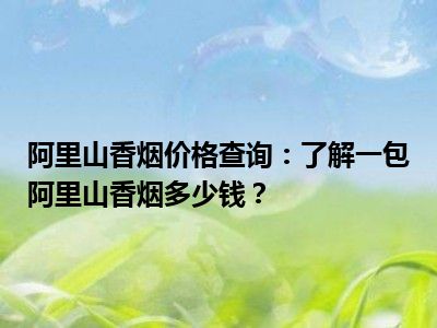 阿里山香烟价格查询：了解一包阿里山香烟多少钱？