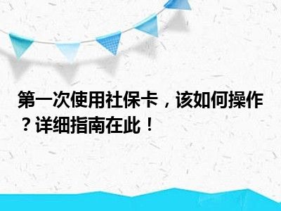 第一次使用社保卡，该如何操作？详细指南在此！
