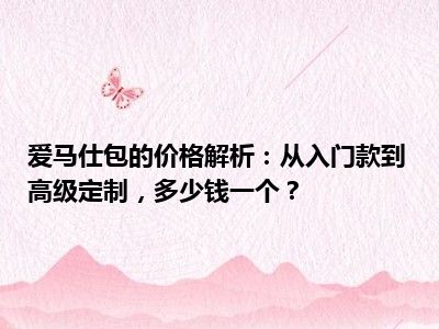 爱马仕包的价格解析：从入门款到高级定制，多少钱一个？
