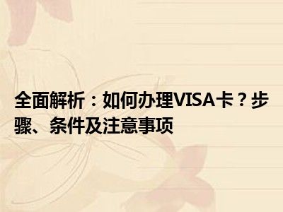 全面解析：如何办理VISA卡？步骤、条件及注意事项