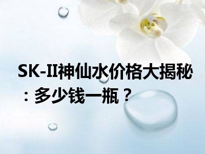 SK-II神仙水价格大揭秘：多少钱一瓶？