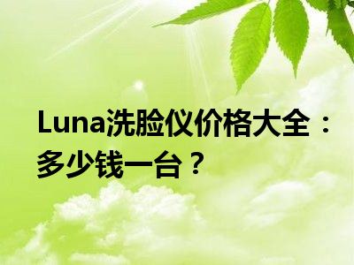 Luna洗脸仪价格大全：多少钱一台？