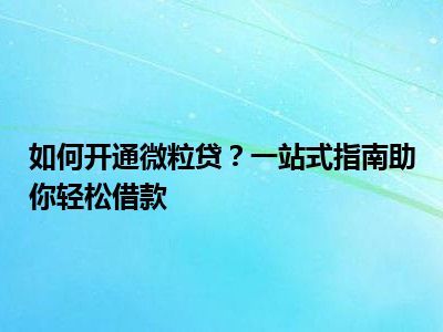 如何开通微粒贷？一站式指南助你轻松借款