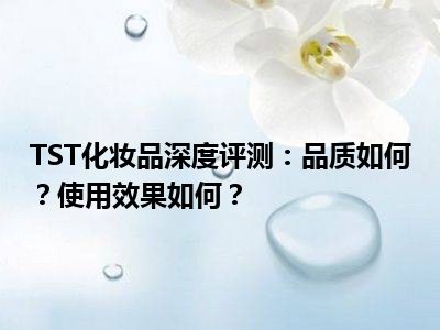 TST化妆品深度评测：品质如何？使用效果如何？